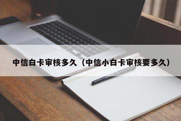 中信白卡审核多久(中信小白卡审核要多久)