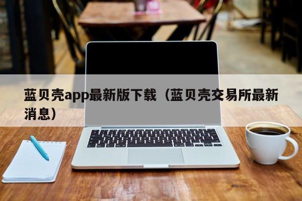 蓝贝壳app最新版下载(蓝贝壳交易所最新消息)