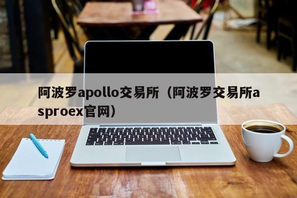阿波罗apollo交易所(阿波罗交易所asproex官网)