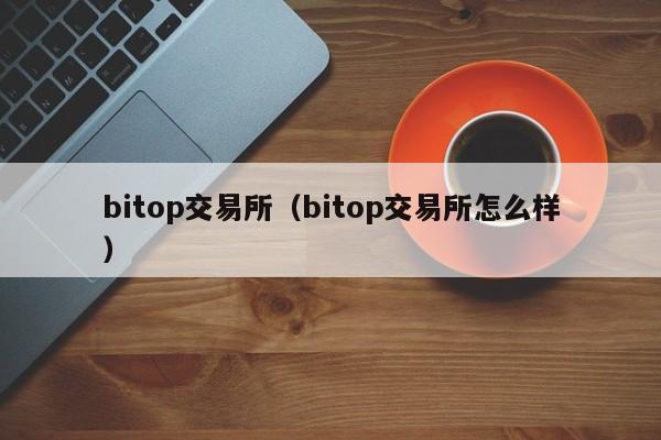 bitop交易所(bitop交易所怎么样)