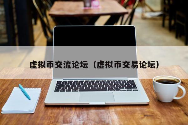 虚拟币交流论坛(虚拟币交易论坛)