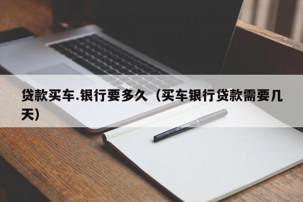 贷款买车.银行要多久(买车银行贷款需要几天)