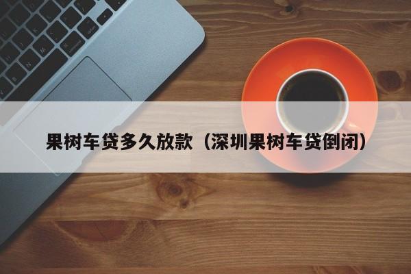 果树车贷多久放款(深圳果树车贷倒闭)