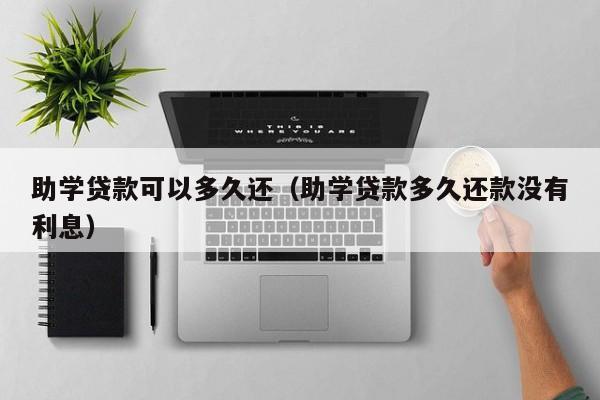助学贷款可以多久还(助学贷款多久还款没有利息)