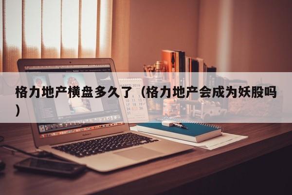 格力地产横盘多久了(格力地产会成为妖股吗)