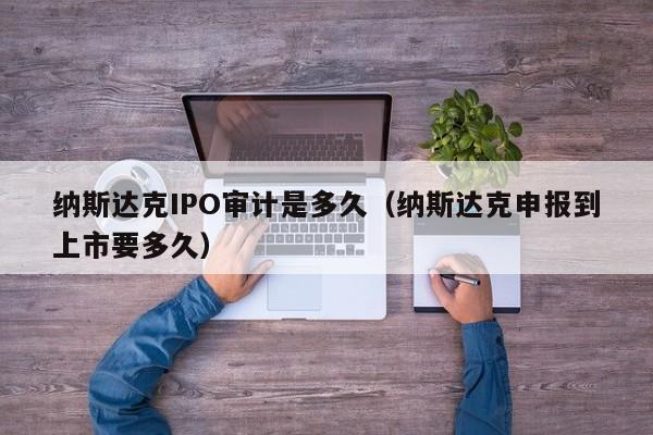纳斯达克IPO审计是多久(纳斯达克申报到上市要多久)