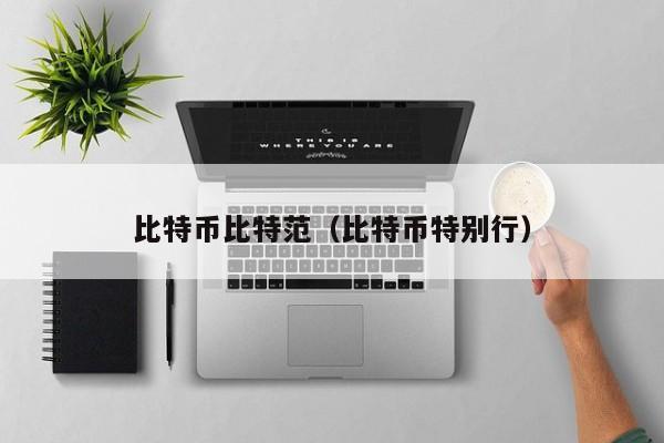 比特币比特范(比特币特别行)