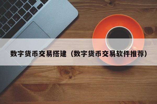 数字货币交易搭建(数字货币交易软件推荐)